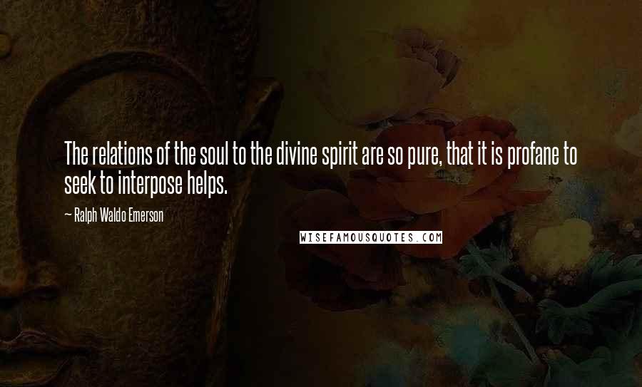 Ralph Waldo Emerson Quotes: The relations of the soul to the divine spirit are so pure, that it is profane to seek to interpose helps.