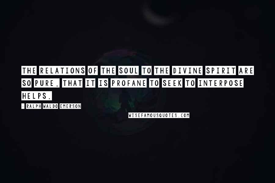 Ralph Waldo Emerson Quotes: The relations of the soul to the divine spirit are so pure, that it is profane to seek to interpose helps.