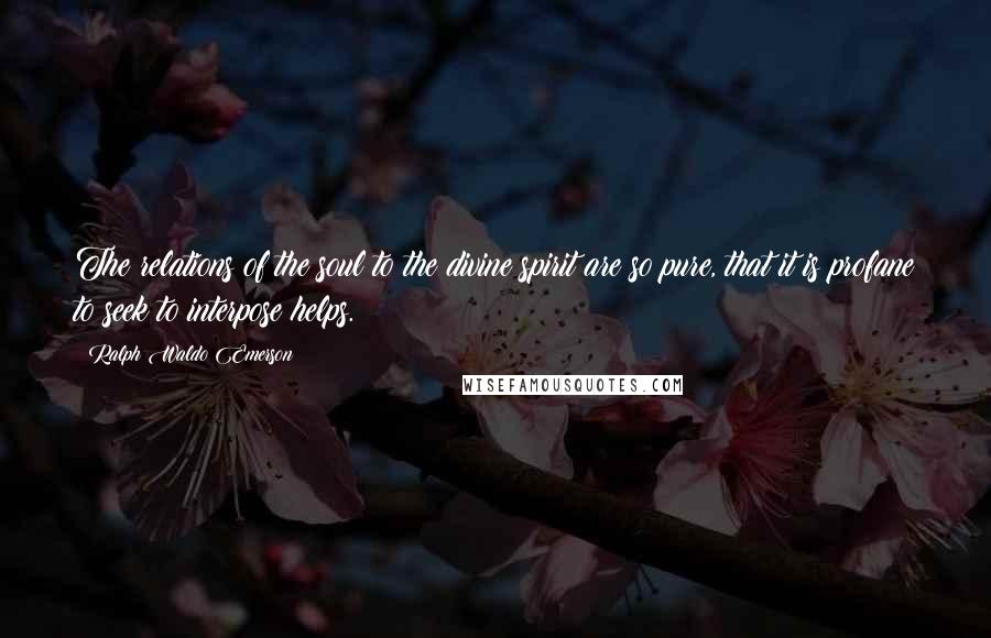 Ralph Waldo Emerson Quotes: The relations of the soul to the divine spirit are so pure, that it is profane to seek to interpose helps.