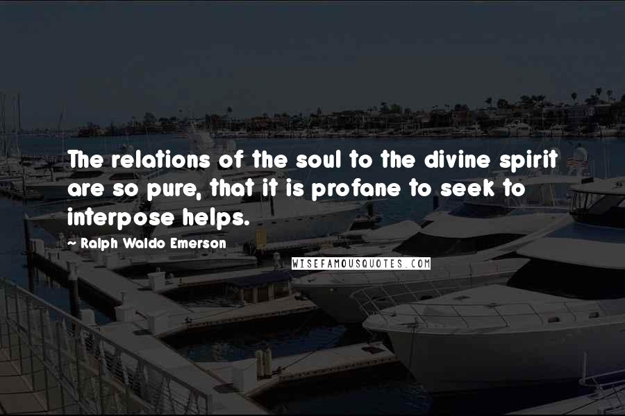 Ralph Waldo Emerson Quotes: The relations of the soul to the divine spirit are so pure, that it is profane to seek to interpose helps.