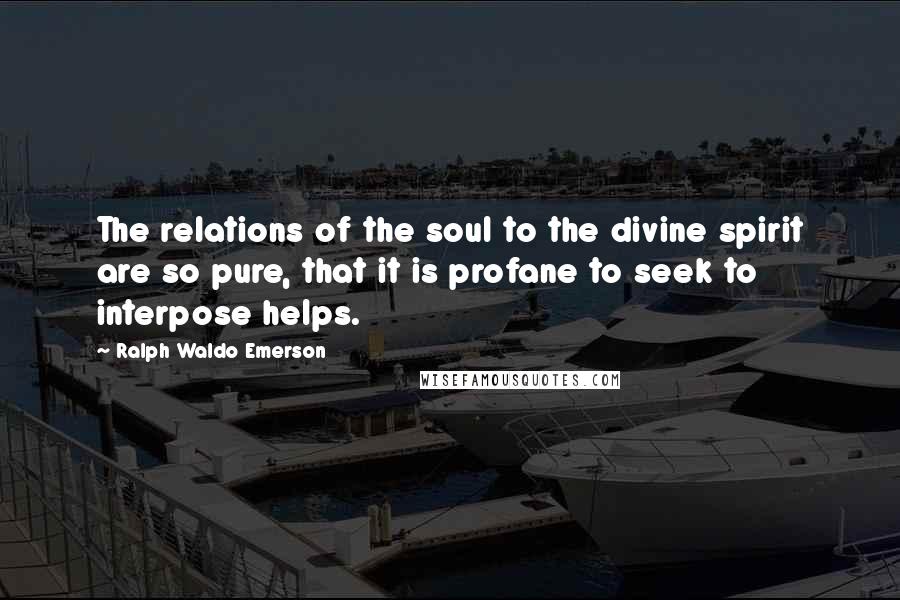 Ralph Waldo Emerson Quotes: The relations of the soul to the divine spirit are so pure, that it is profane to seek to interpose helps.