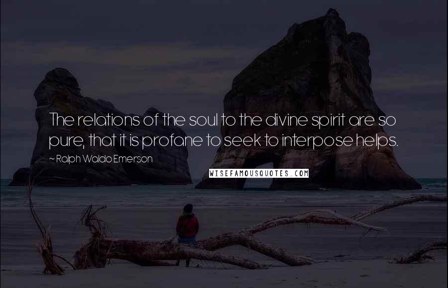 Ralph Waldo Emerson Quotes: The relations of the soul to the divine spirit are so pure, that it is profane to seek to interpose helps.