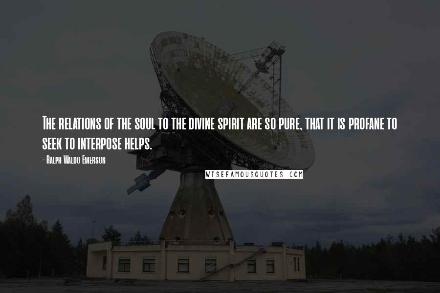 Ralph Waldo Emerson Quotes: The relations of the soul to the divine spirit are so pure, that it is profane to seek to interpose helps.