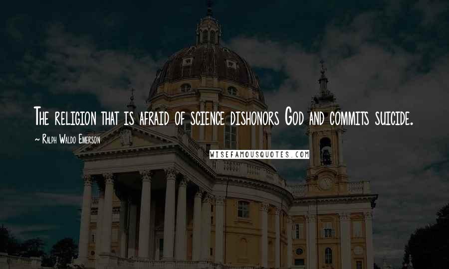 Ralph Waldo Emerson Quotes: The religion that is afraid of science dishonors God and commits suicide.