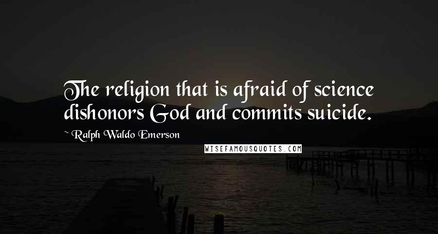 Ralph Waldo Emerson Quotes: The religion that is afraid of science dishonors God and commits suicide.