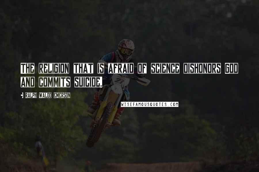 Ralph Waldo Emerson Quotes: The religion that is afraid of science dishonors God and commits suicide.