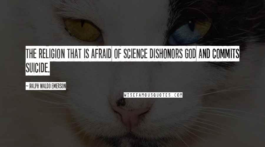 Ralph Waldo Emerson Quotes: The religion that is afraid of science dishonors God and commits suicide.