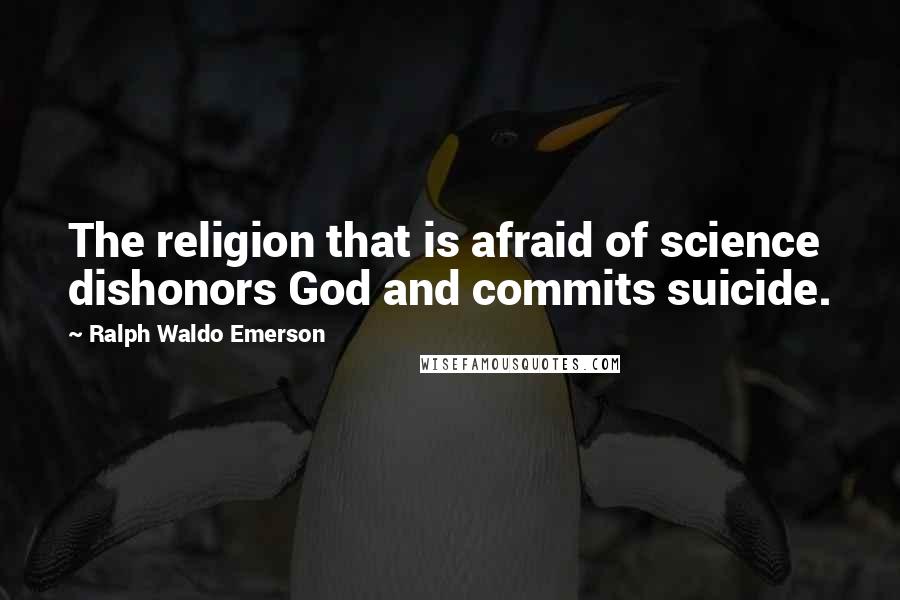 Ralph Waldo Emerson Quotes: The religion that is afraid of science dishonors God and commits suicide.