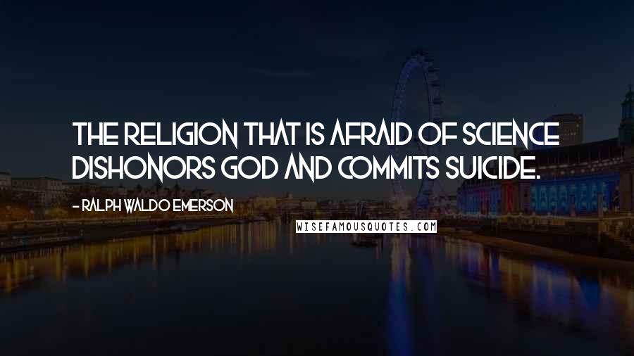 Ralph Waldo Emerson Quotes: The religion that is afraid of science dishonors God and commits suicide.