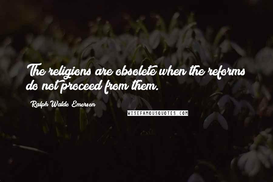 Ralph Waldo Emerson Quotes: The religions are obsolete when the reforms do not proceed from them.