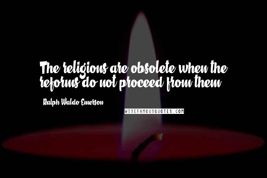 Ralph Waldo Emerson Quotes: The religions are obsolete when the reforms do not proceed from them.