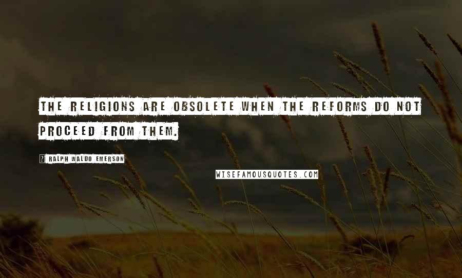 Ralph Waldo Emerson Quotes: The religions are obsolete when the reforms do not proceed from them.