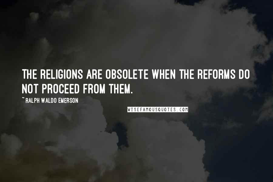 Ralph Waldo Emerson Quotes: The religions are obsolete when the reforms do not proceed from them.