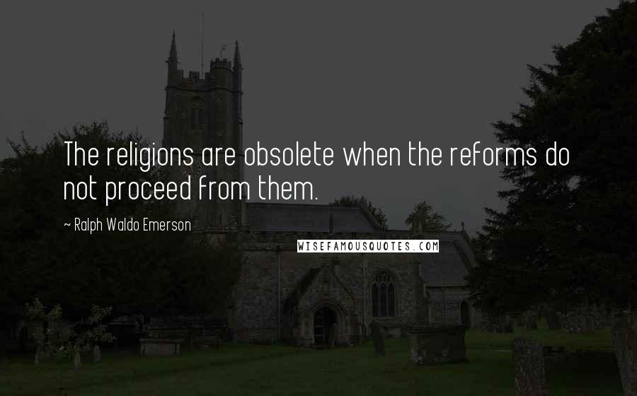Ralph Waldo Emerson Quotes: The religions are obsolete when the reforms do not proceed from them.