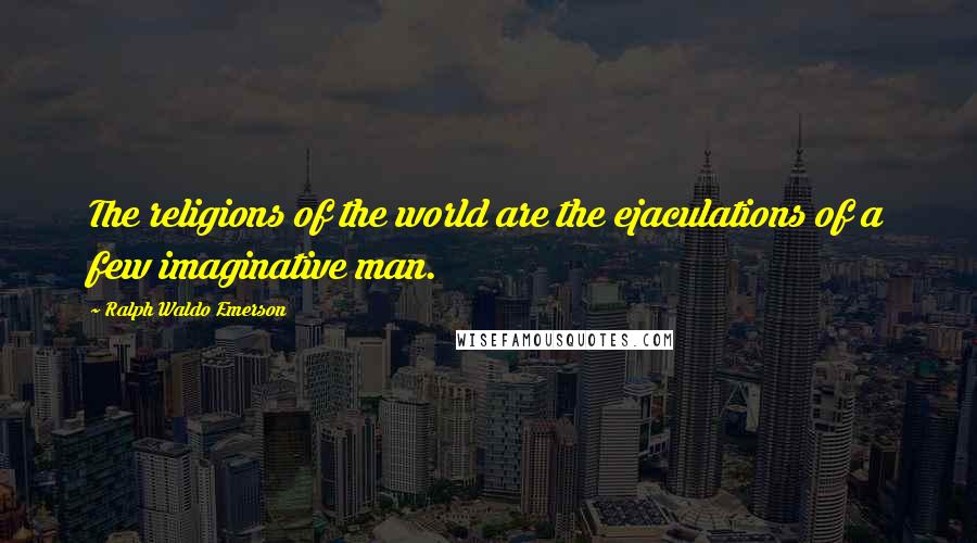 Ralph Waldo Emerson Quotes: The religions of the world are the ejaculations of a few imaginative man.
