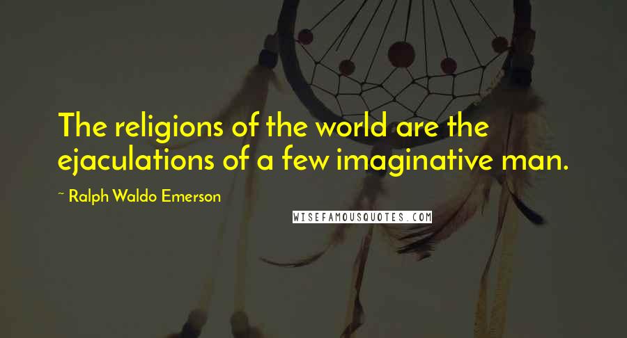 Ralph Waldo Emerson Quotes: The religions of the world are the ejaculations of a few imaginative man.