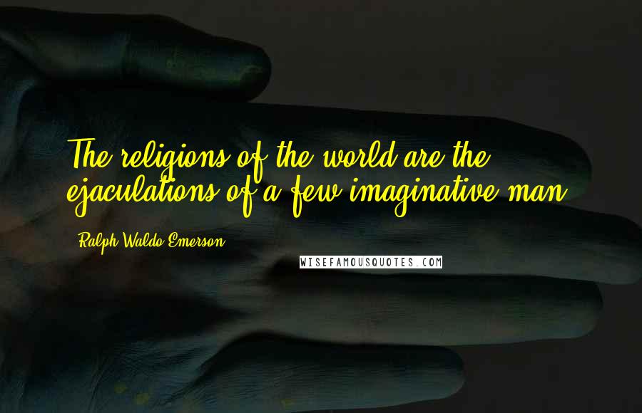 Ralph Waldo Emerson Quotes: The religions of the world are the ejaculations of a few imaginative man.