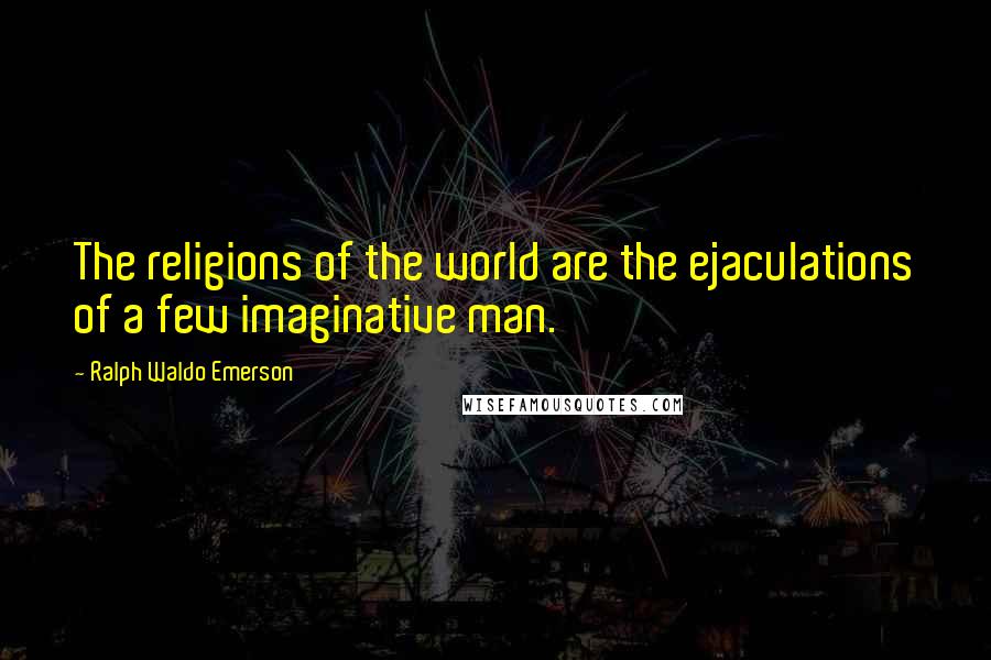 Ralph Waldo Emerson Quotes: The religions of the world are the ejaculations of a few imaginative man.