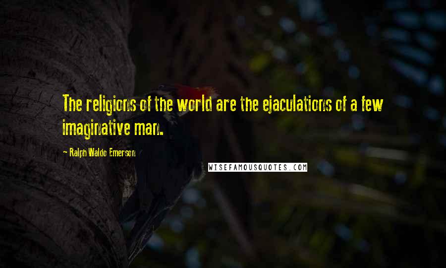 Ralph Waldo Emerson Quotes: The religions of the world are the ejaculations of a few imaginative man.