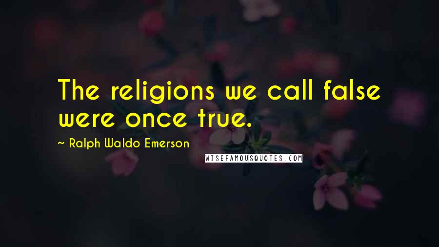 Ralph Waldo Emerson Quotes: The religions we call false were once true.