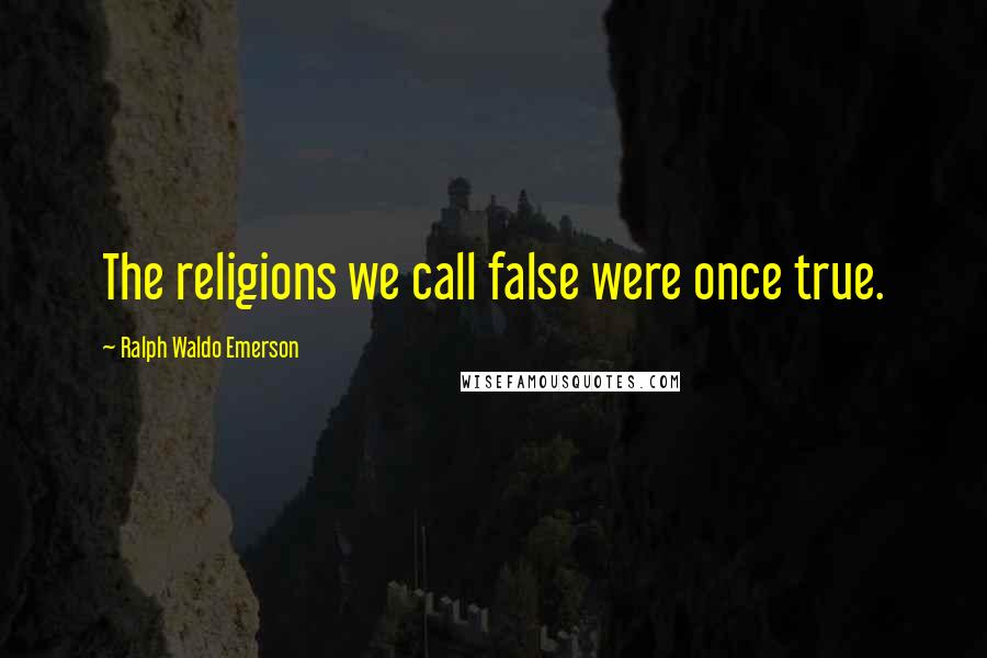 Ralph Waldo Emerson Quotes: The religions we call false were once true.