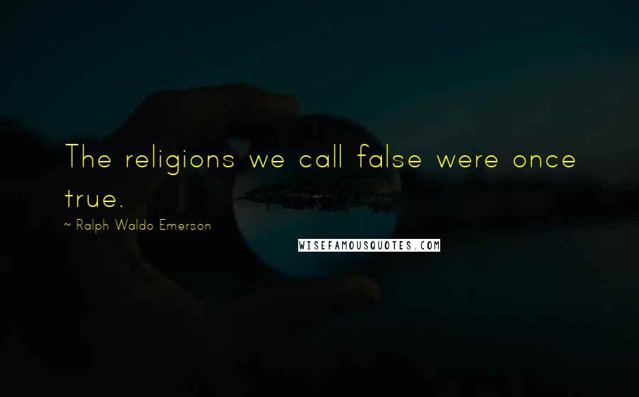 Ralph Waldo Emerson Quotes: The religions we call false were once true.