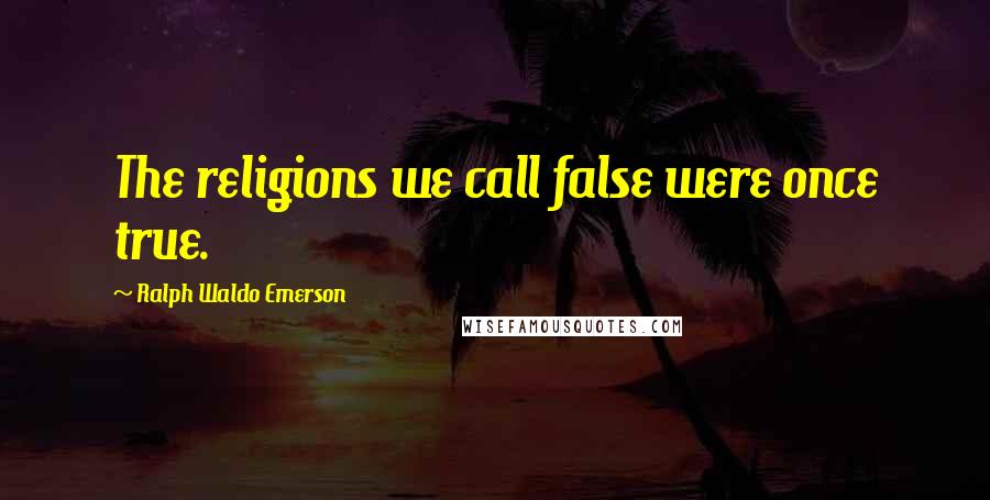 Ralph Waldo Emerson Quotes: The religions we call false were once true.