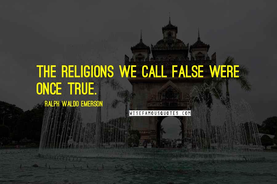 Ralph Waldo Emerson Quotes: The religions we call false were once true.