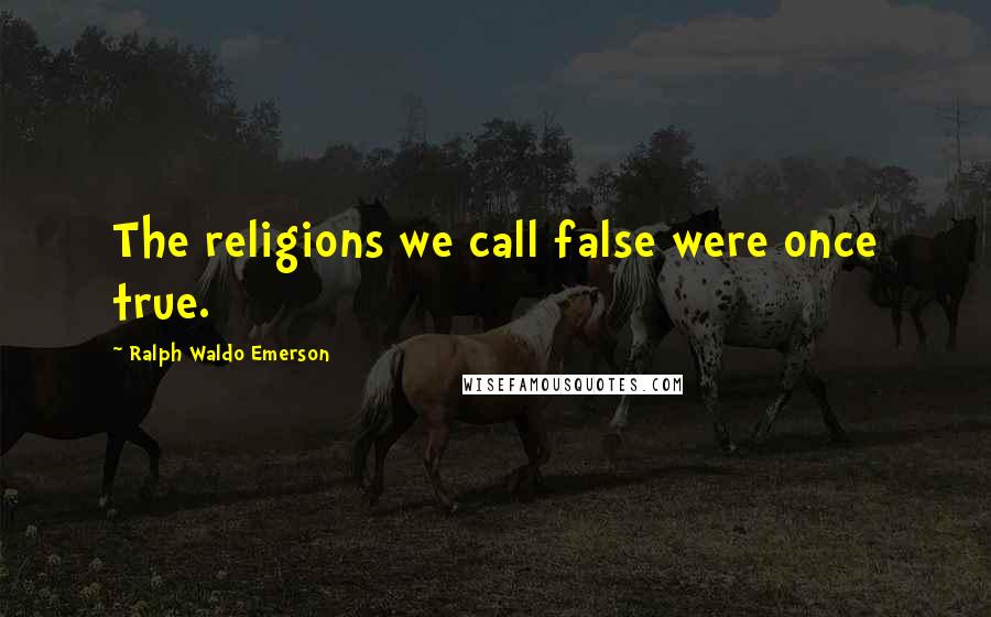 Ralph Waldo Emerson Quotes: The religions we call false were once true.