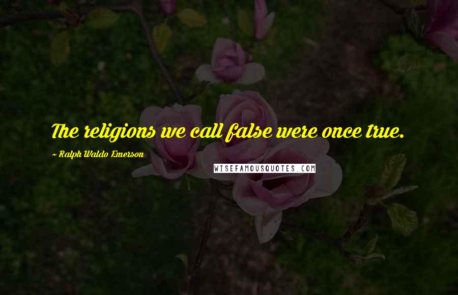 Ralph Waldo Emerson Quotes: The religions we call false were once true.