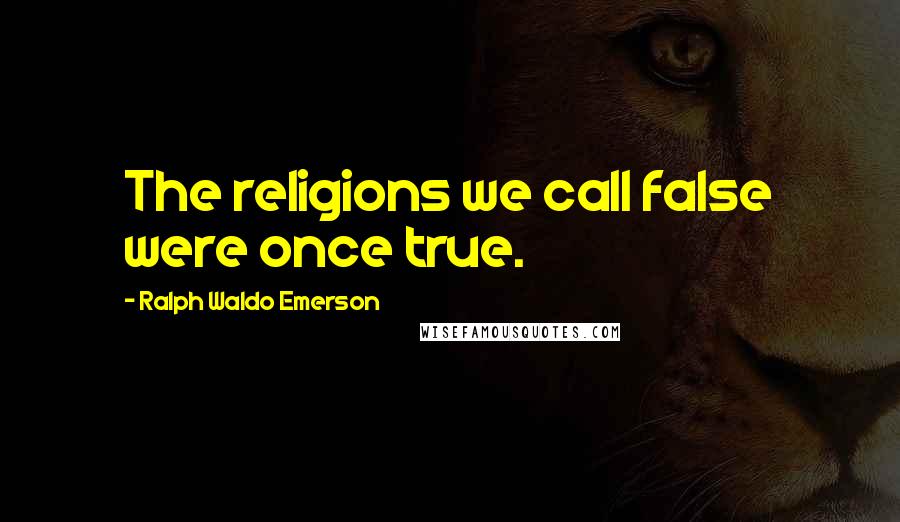 Ralph Waldo Emerson Quotes: The religions we call false were once true.