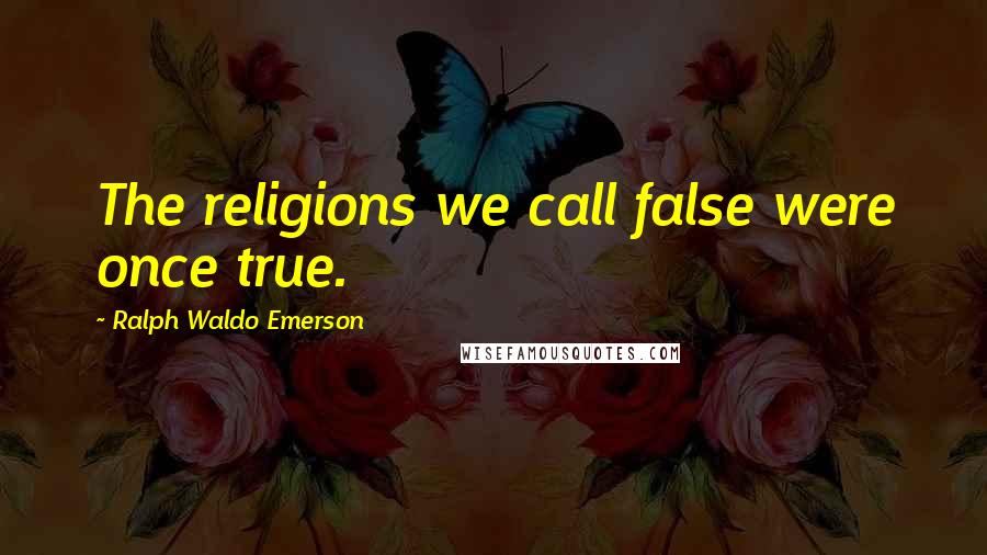 Ralph Waldo Emerson Quotes: The religions we call false were once true.