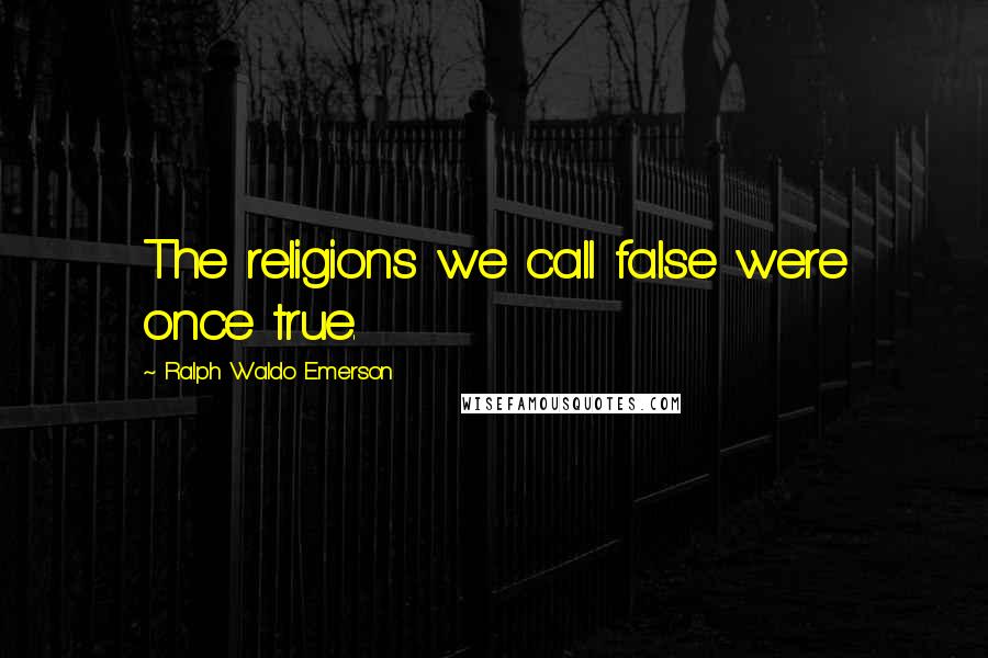 Ralph Waldo Emerson Quotes: The religions we call false were once true.