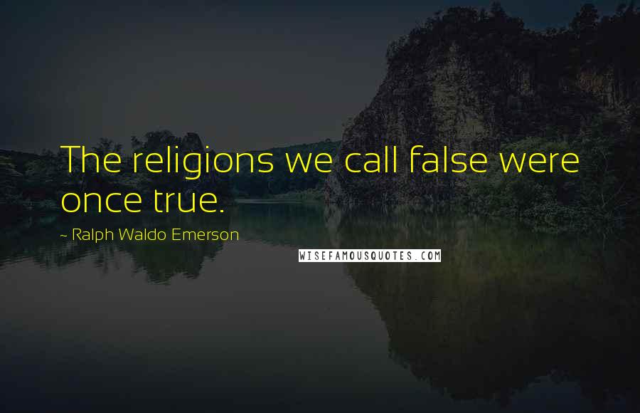 Ralph Waldo Emerson Quotes: The religions we call false were once true.