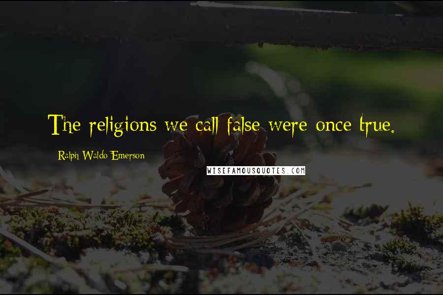 Ralph Waldo Emerson Quotes: The religions we call false were once true.