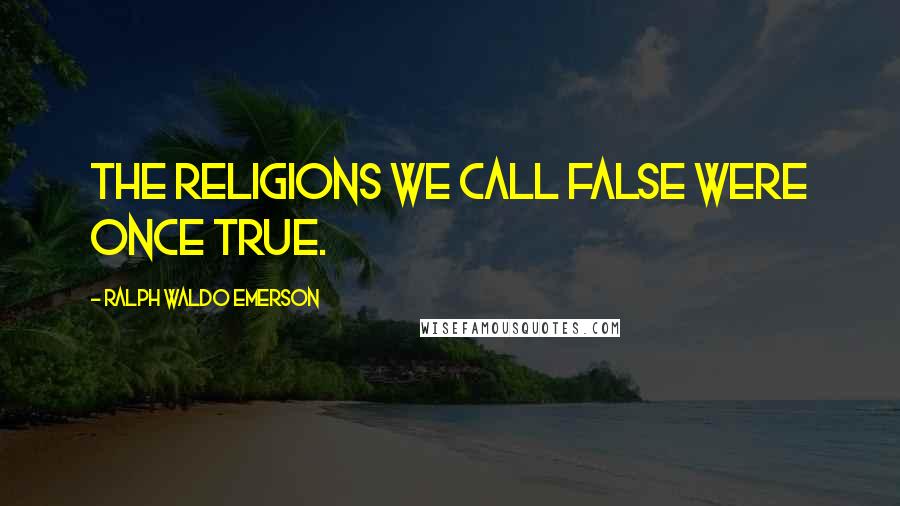 Ralph Waldo Emerson Quotes: The religions we call false were once true.