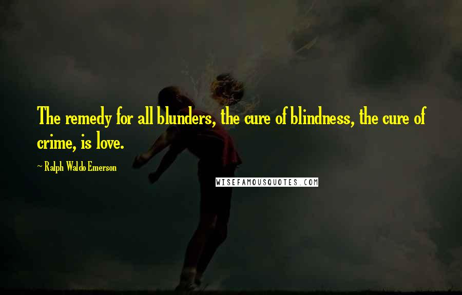 Ralph Waldo Emerson Quotes: The remedy for all blunders, the cure of blindness, the cure of crime, is love.