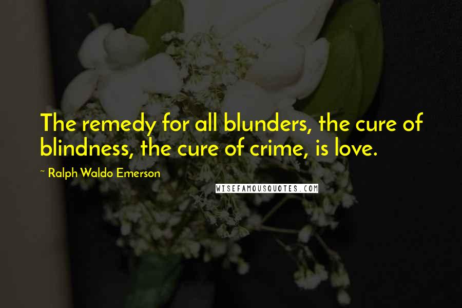 Ralph Waldo Emerson Quotes: The remedy for all blunders, the cure of blindness, the cure of crime, is love.