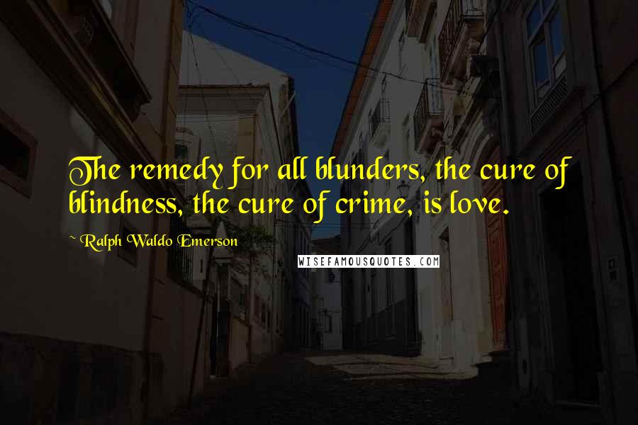 Ralph Waldo Emerson Quotes: The remedy for all blunders, the cure of blindness, the cure of crime, is love.