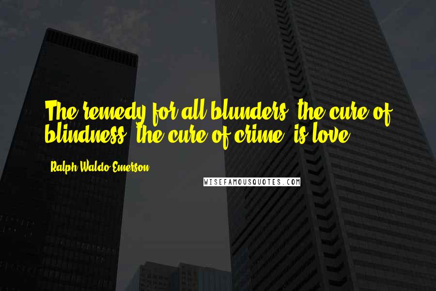 Ralph Waldo Emerson Quotes: The remedy for all blunders, the cure of blindness, the cure of crime, is love.