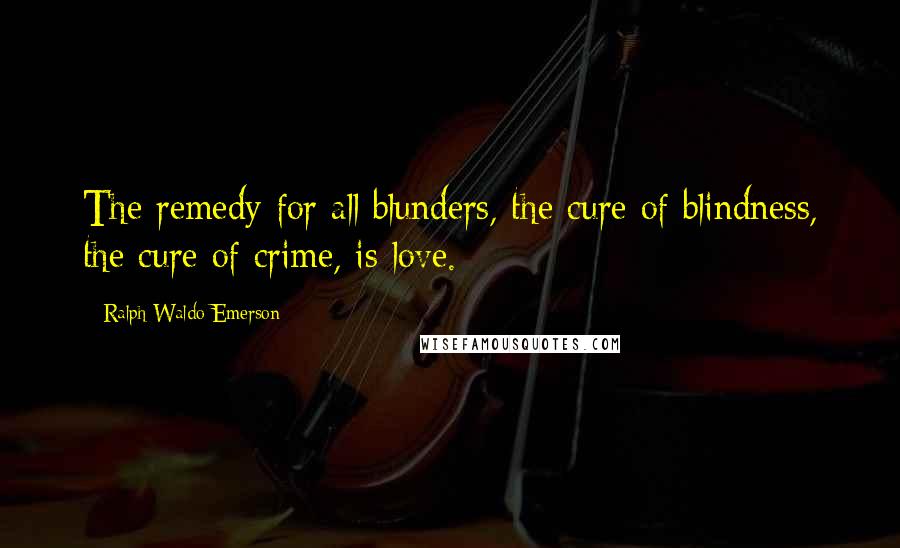 Ralph Waldo Emerson Quotes: The remedy for all blunders, the cure of blindness, the cure of crime, is love.