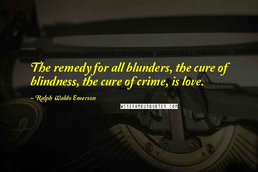 Ralph Waldo Emerson Quotes: The remedy for all blunders, the cure of blindness, the cure of crime, is love.