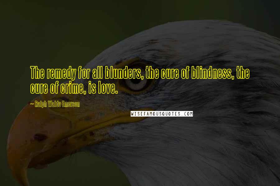 Ralph Waldo Emerson Quotes: The remedy for all blunders, the cure of blindness, the cure of crime, is love.