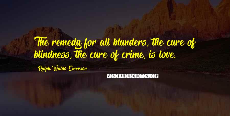 Ralph Waldo Emerson Quotes: The remedy for all blunders, the cure of blindness, the cure of crime, is love.