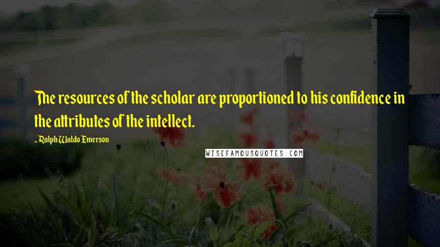 Ralph Waldo Emerson Quotes: The resources of the scholar are proportioned to his confidence in the attributes of the intellect.
