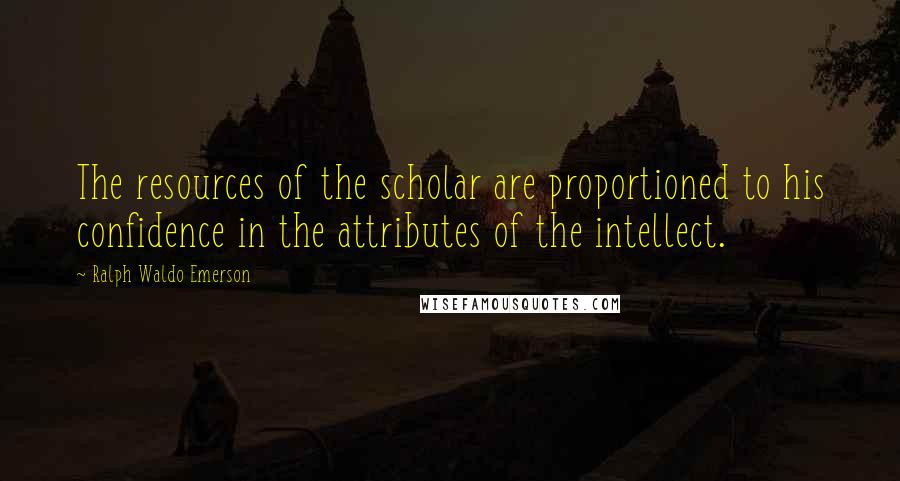 Ralph Waldo Emerson Quotes: The resources of the scholar are proportioned to his confidence in the attributes of the intellect.
