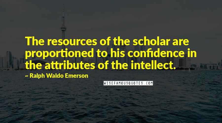 Ralph Waldo Emerson Quotes: The resources of the scholar are proportioned to his confidence in the attributes of the intellect.