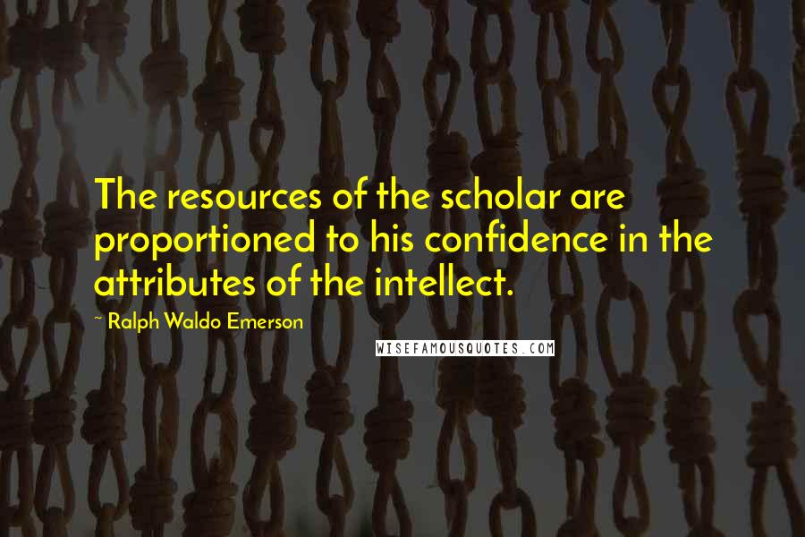 Ralph Waldo Emerson Quotes: The resources of the scholar are proportioned to his confidence in the attributes of the intellect.
