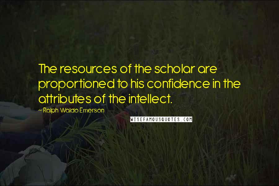 Ralph Waldo Emerson Quotes: The resources of the scholar are proportioned to his confidence in the attributes of the intellect.