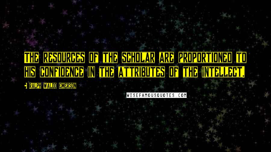 Ralph Waldo Emerson Quotes: The resources of the scholar are proportioned to his confidence in the attributes of the intellect.